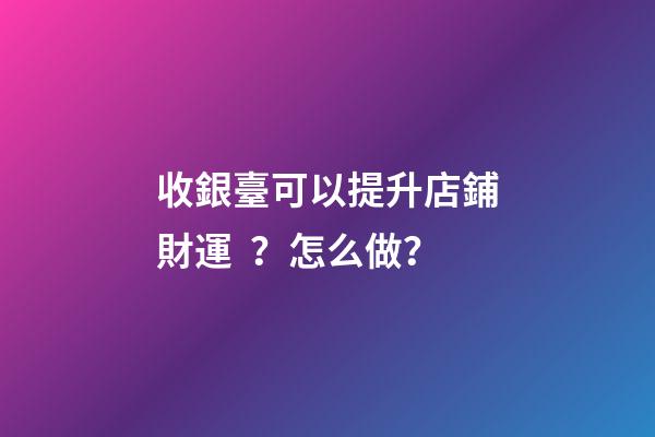 收銀臺可以提升店鋪財運？怎么做？